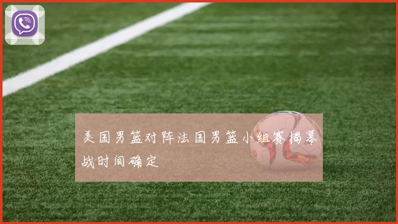 美国男篮对阵法国男篮小组赛揭幕战时间确定