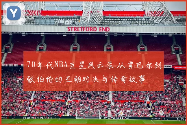 70年代NBA巨星风云录 从贾巴尔到张伯伦的王朝对决与传奇故事