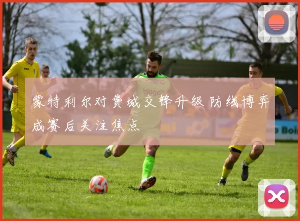 蒙特利尔对费城交锋升级 防线博弈成赛后关注焦点