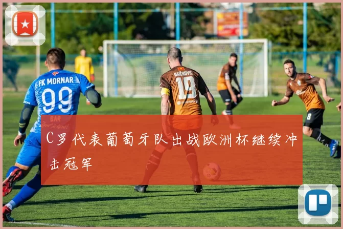 C罗代表葡萄牙队出战欧洲杯继续冲击冠军