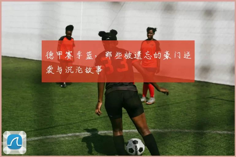 德甲赛季蓝，那些被遗忘的豪门逆袭与沉沦故事