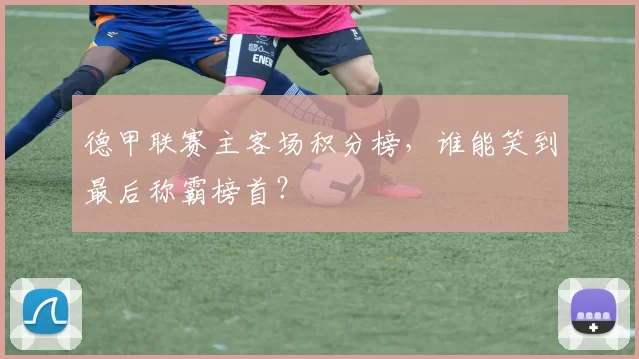 德甲联赛主客场积分榜，谁能笑到最后称霸榜首？