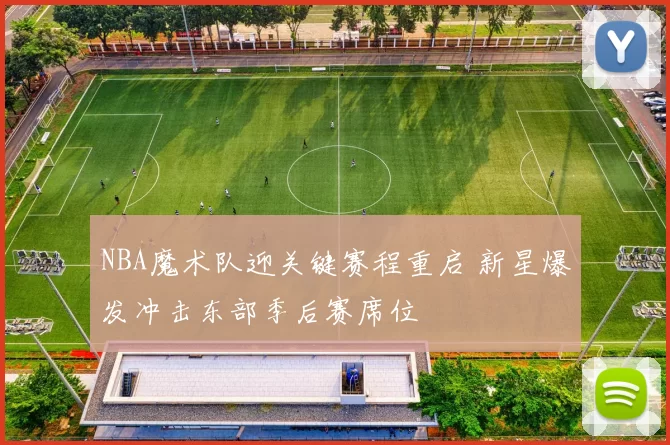 NBA魔术队迎关键赛程重启 新星爆发冲击东部季后赛席位