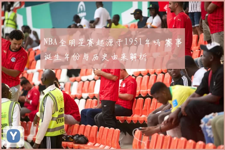 NBA全明星赛起源于1951年吗 赛事诞生年份与历史由来解析