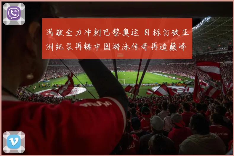 冯敬全力冲刺巴黎奥运 目标打破亚洲纪录再铸中国游泳传奇再造巅峰