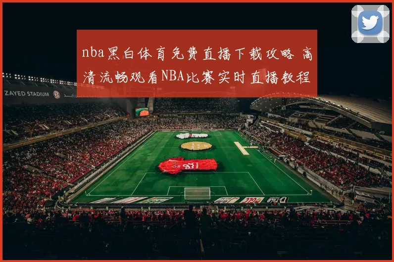 nba黑白体育免费直播下载攻略 高清流畅观看NBA比赛实时直播教程