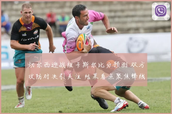 切尔西迎战纽卡斯尔比分预测 双方攻防对决引关注 结果看点聚焦锋线效率