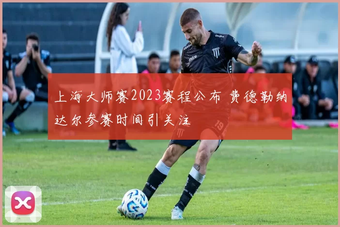 上海大师赛2023赛程公布 费德勒纳达尔参赛时间引关注