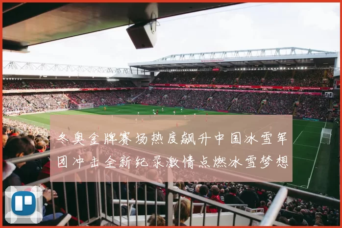 冬奥金牌赛场热度飙升中国冰雪军团冲击全新纪录激情点燃冰雪梦想再