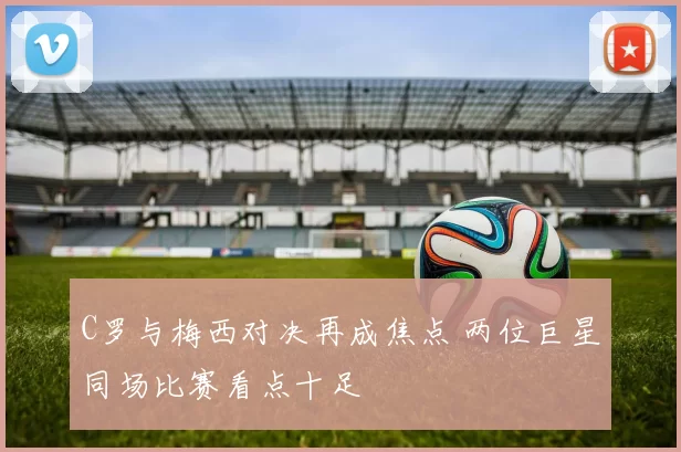C罗与梅西对决再成焦点 两位巨星同场比赛看点十足