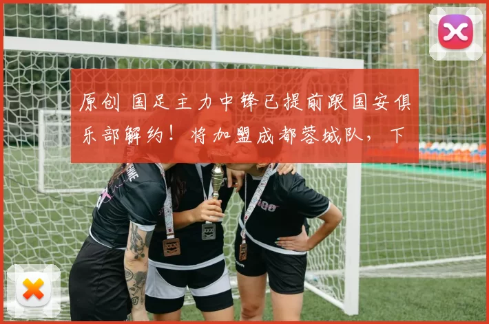 原创 国足主力中锋已提前跟国安俱乐部解约！将加盟成都蓉城队，下一轮踢申花队直接亮相