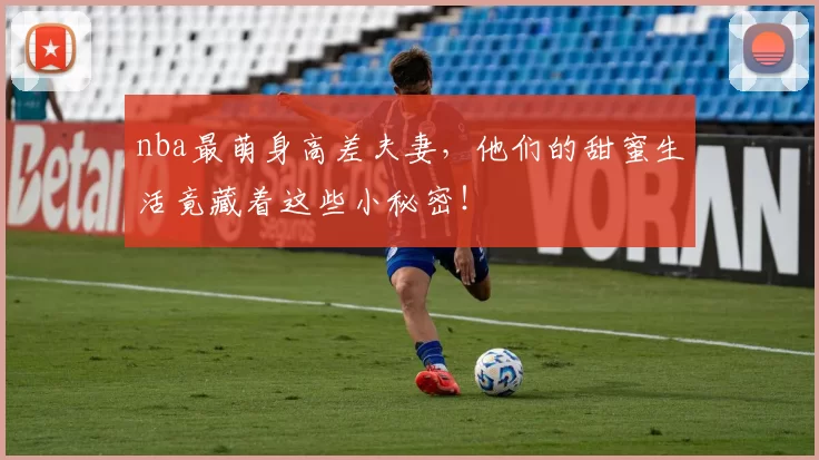 nba最萌身高差夫妻，他们的甜蜜生活竟藏着这些小秘密！