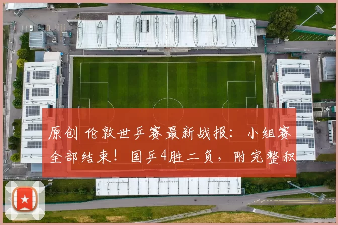 原创 伦敦世乒赛最新战报：小组赛全部结束！国乒4胜二负，附完整积分榜