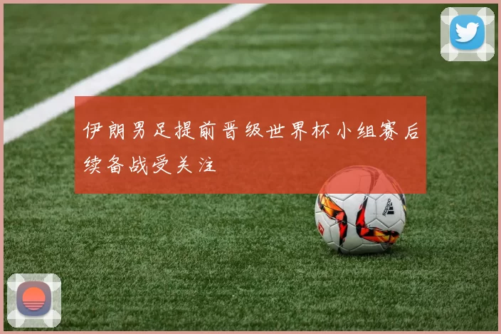 伊朗男足提前晋级世界杯小组赛后续备战受关注