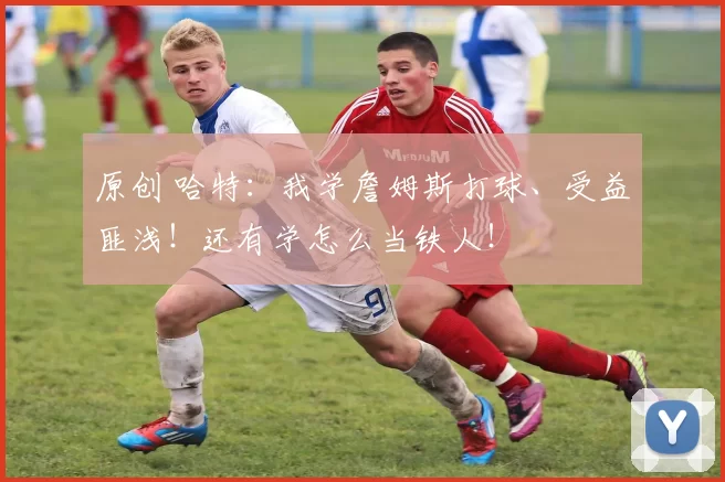 原创 哈特:我学詹姆斯打球、受益匪浅!还有学怎么当铁人!