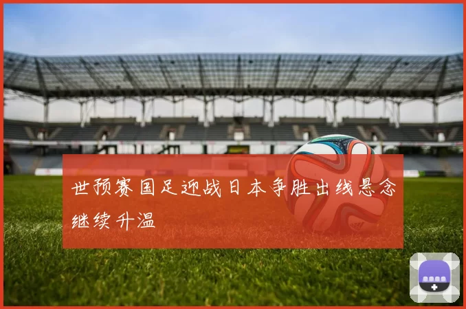 世预赛国足迎战日本争胜出线悬念继续升温