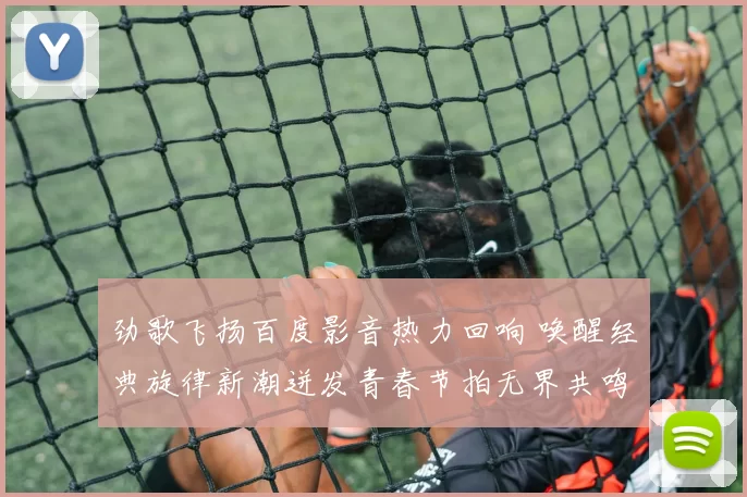 劲歌飞扬百度影音热力回响 唤醒经典旋律新潮迸发青春节拍无界共鸣声