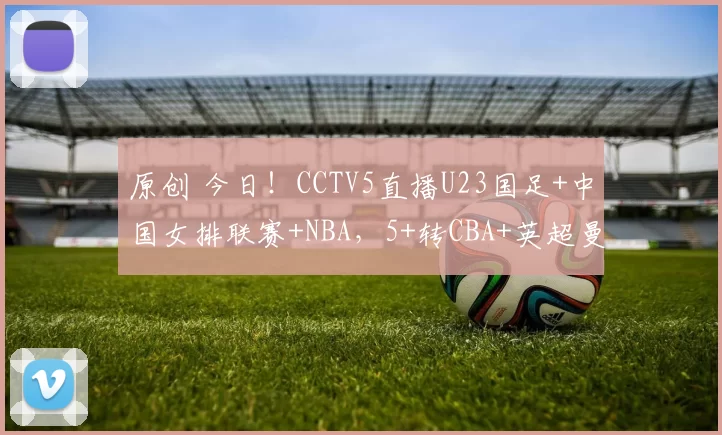 原创 今日!CCTV5直播U23国足+中国女排联赛+NBA,5+转CBA+英超曼联VS曼城,网络转西甲+斯诺克等