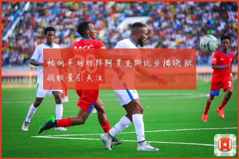 帕纳辛纳对阵阿贾克斯比分揭晓 欧战较量引关注