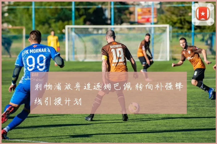 利物浦放弃追逐姆巴佩 转向补强锋线引援计划