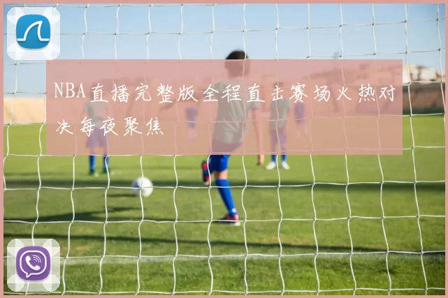NBA直播完整版全程直击赛场火热对决每夜聚焦