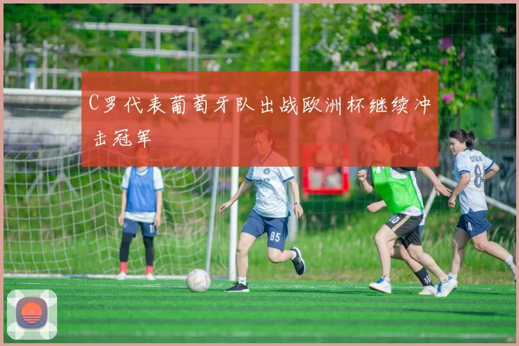 C罗代表葡萄牙队出战欧洲杯继续冲击冠军