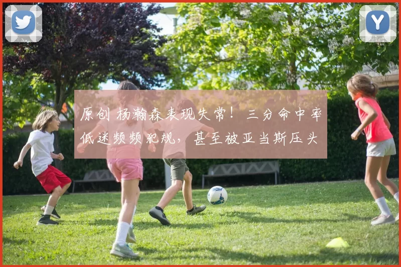 原创 杨瀚森表现失常！三分命中率低迷频频犯规，甚至被亚当斯压头，幸无大碍