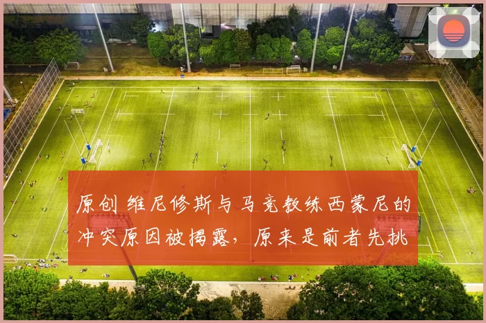 原创 维尼修斯与马竞教练西蒙尼的冲突原因被揭露，原来是前者先挑衅了