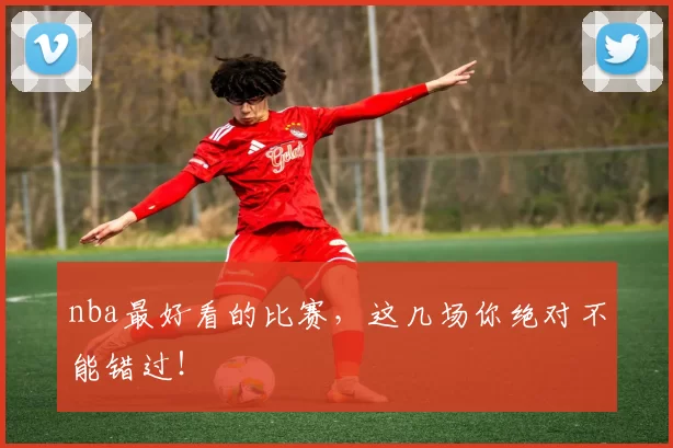 nba最好看的比赛，这几场你绝对不能错过！