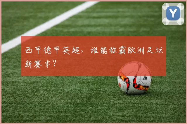 西甲德甲英超，谁能称霸欧洲足坛新赛季？