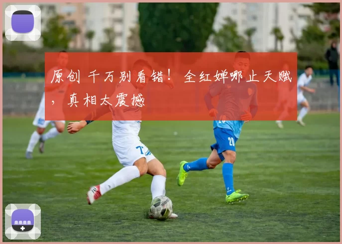 原创 千万别看错!全红婵哪止天赋,真相太震撼