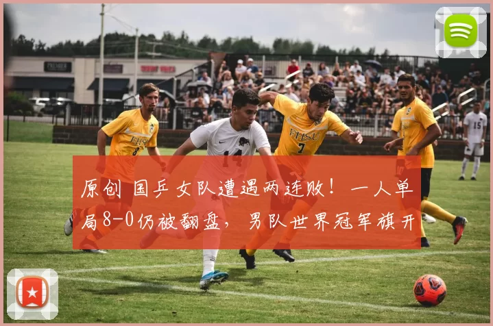 原创 国乒女队遭遇两连败！一人单局8-0仍被翻盘，男队世界冠军旗开得胜