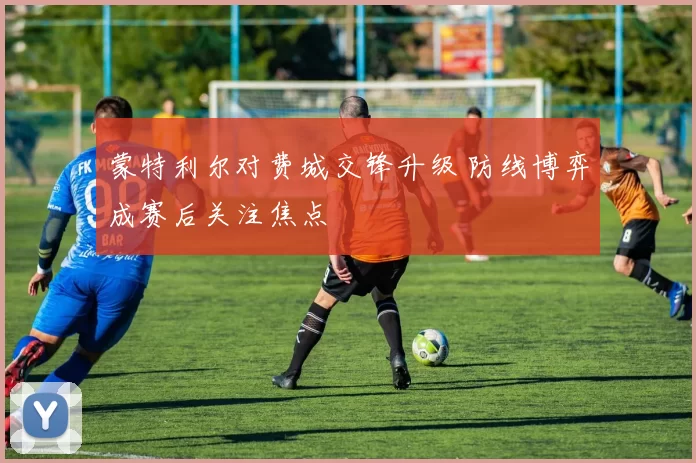 蒙特利尔对费城交锋升级 防线博弈成赛后关注焦点