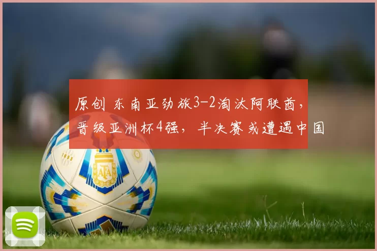 原创 东南亚劲旅3-2淘汰阿联酋，晋级亚洲杯4强，半决赛或遭遇中国队