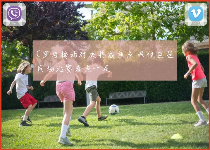 C罗与梅西对决再成焦点 两位巨星同场比赛看点十足