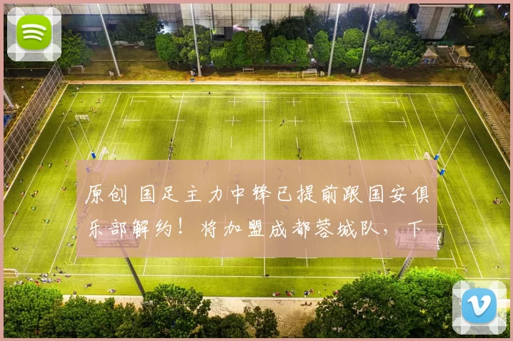原创 国足主力中锋已提前跟国安俱乐部解约！将加盟成都蓉城队，下一轮踢申花队直接亮相