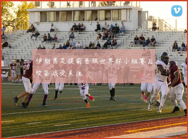 伊朗男足提前晋级世界杯小组赛后续备战受关注