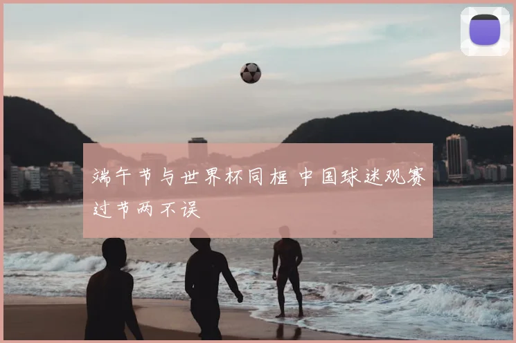 端午节与世界杯同框 中国球迷观赛过节两不误