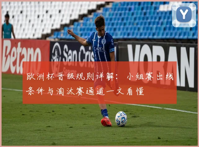 欧洲杯晋级规则详解:小组赛出线条件与淘汰赛通道一文看懂