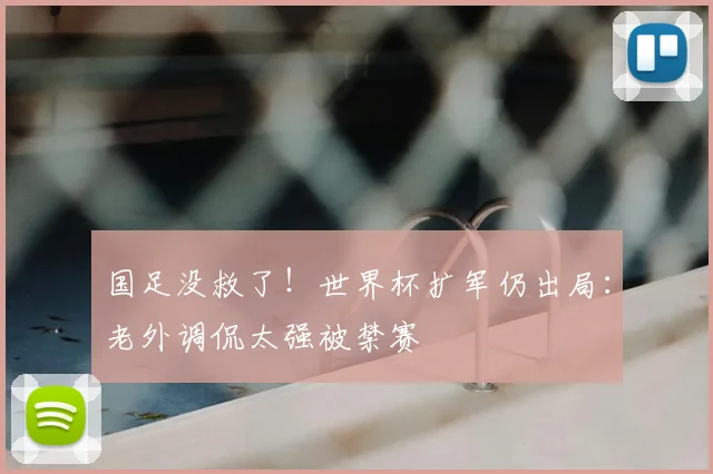 国足没救了!世界杯扩军仍出局:老外调侃太强被禁赛