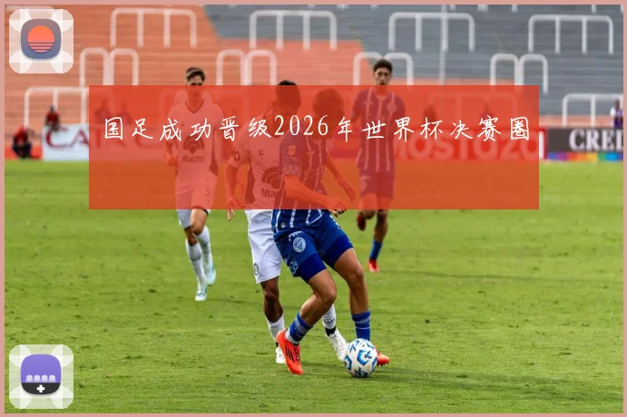 国足成功晋级2026年世界杯决赛圈