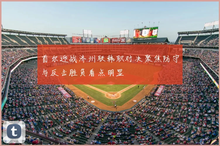 首尔迎战济州联韩职对决聚焦防守与反击胜负看点明显