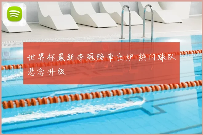 世界杯最新夺冠赔率出炉 热门球队悬念升级
