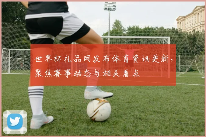 世界杯礼品网发布体育资讯更新,聚焦赛事动态与相关看点