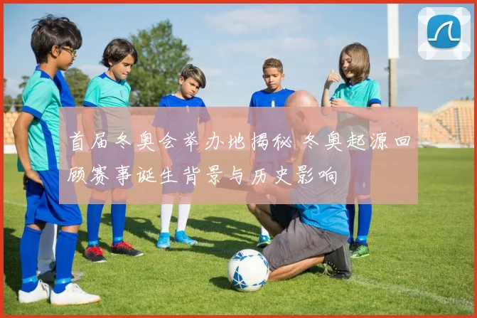 首届冬奥会举办地揭秘 冬奥起源回顾赛事诞生背景与历史影响