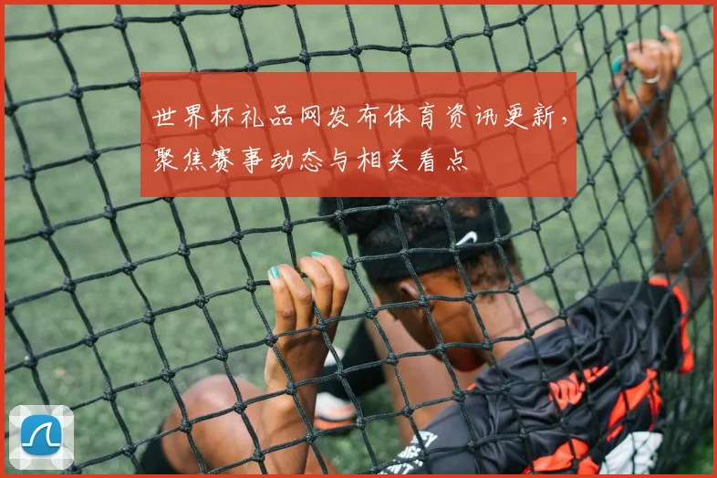 世界杯礼品网发布体育资讯更新,聚焦赛事动态与相关看点