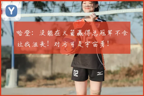 哈登:没能在火箭赢得总冠军不会让我沮丧!对方可是宇宙勇!