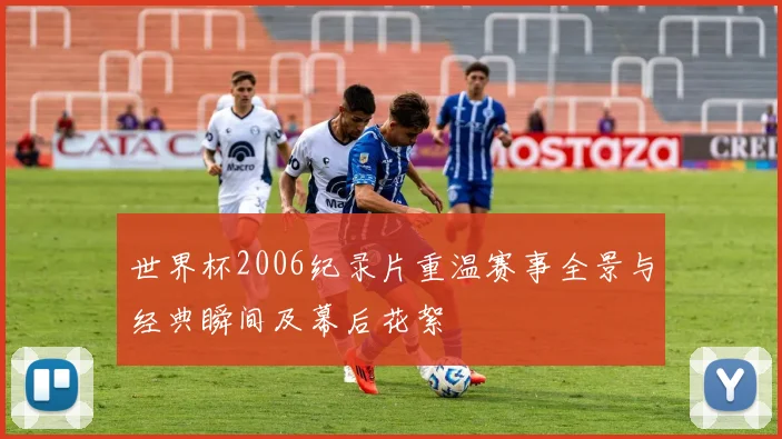 世界杯2006纪录片重温赛事全景与经典瞬间及幕后花絮