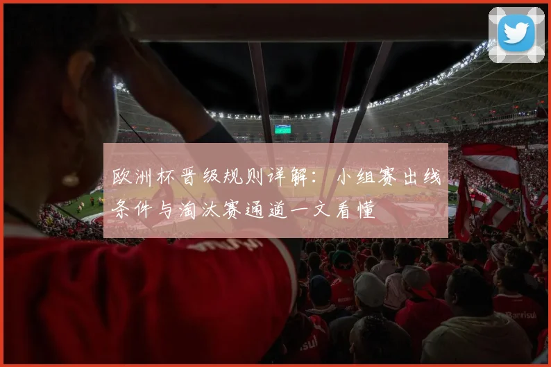 欧洲杯晋级规则详解：小组赛出线条件与淘汰赛通道一文看懂