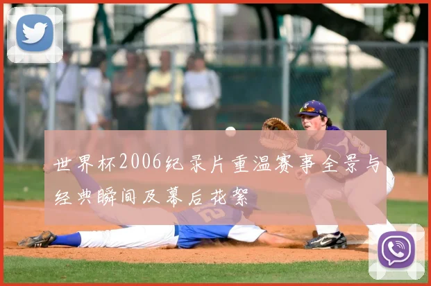 世界杯2006纪录片重温赛事全景与经典瞬间及幕后花絮